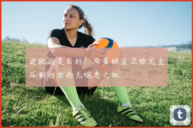 进欧战是目标！布莱顿后卫称完全压制切尔西无喘息之机