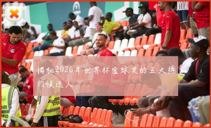 揭秘2026年世界杯金球奖的五大热门候选人