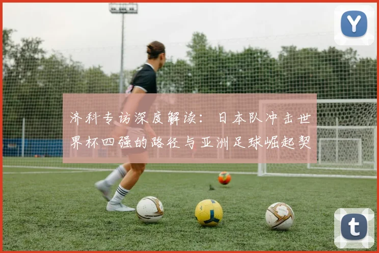 济科专访深度解读:日本队冲击世界杯四强的路径与亚洲足球崛起契机
