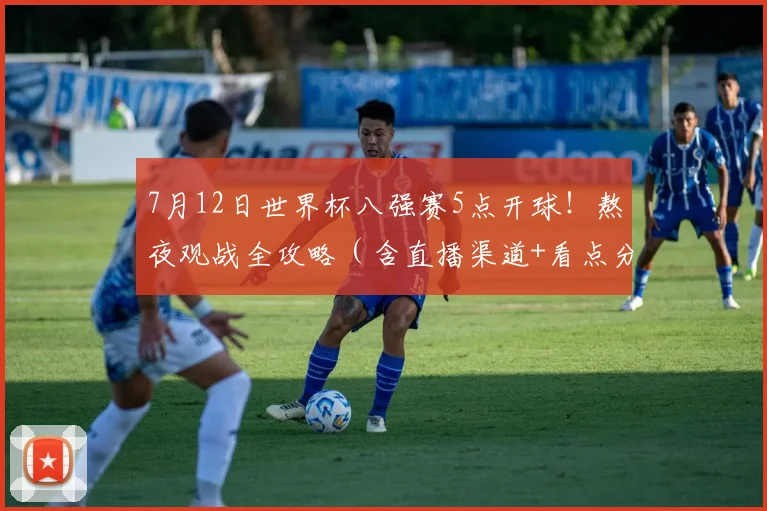 7月12日世界杯八强赛5点开球!熬夜观战全攻略(含直播渠道+看点分析)