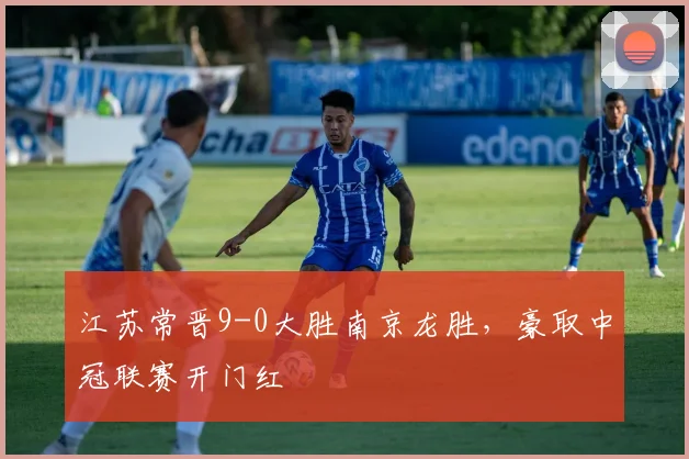 江苏常晋9-0大胜南京龙胜，豪取中冠联赛开门红