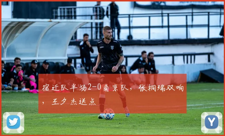 宿迁队半场2-0南京队,张桐瑞双响,王夕杰送点