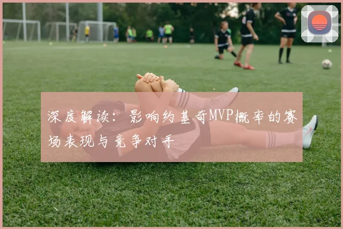 深度解读：影响约基奇MVP概率的赛场表现与竞争对手