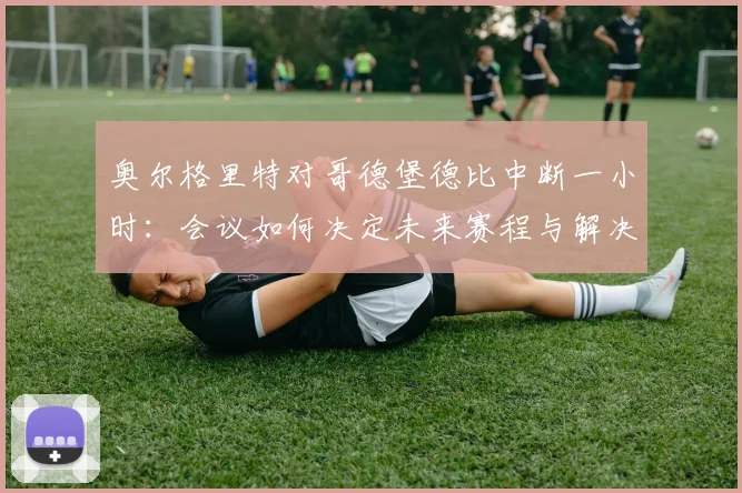 奥尔格里特对哥德堡德比中断一小时：会议如何决定未来赛程与解决方案