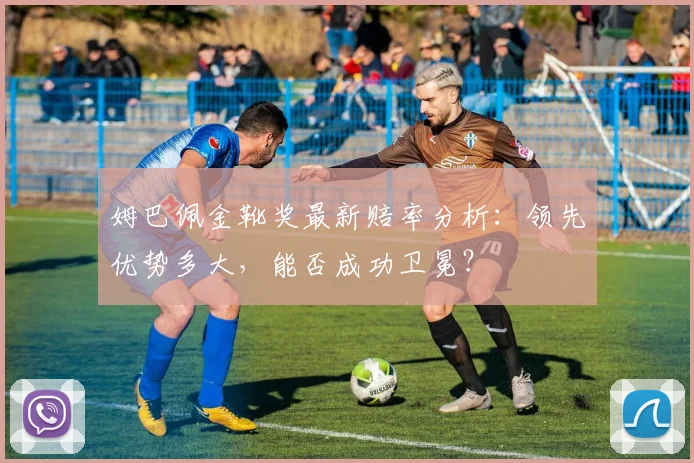 姆巴佩金靴奖最新赔率分析：领先优势多大，能否成功卫冕？