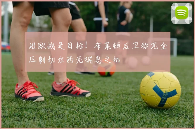 进欧战是目标！布莱顿后卫称完全压制切尔西无喘息之机