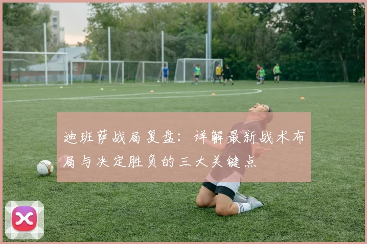 迪班萨战局复盘：详解最新战术布局与决定胜负的三大关键点