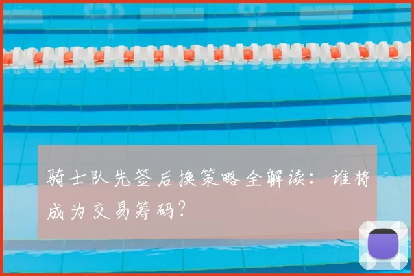 骑士队先签后换策略全解读:谁将成为交易筹码?