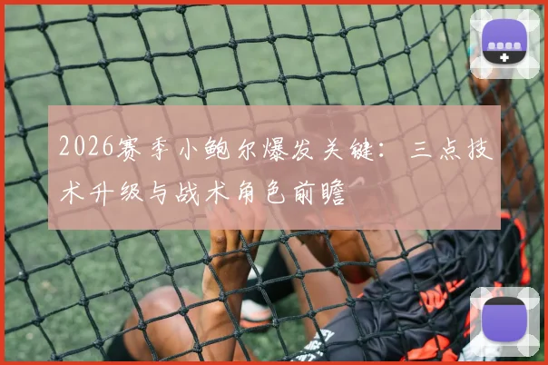 2026赛季小鲍尔爆发关键：三点技术升级与战术角色前瞻