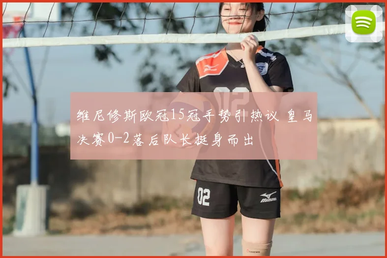 维尼修斯欧冠15冠手势引热议 皇马决赛0-2落后队长挺身而出