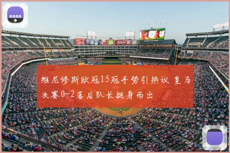 维尼修斯欧冠15冠手势引热议 皇马决赛0-2落后队长挺身而出