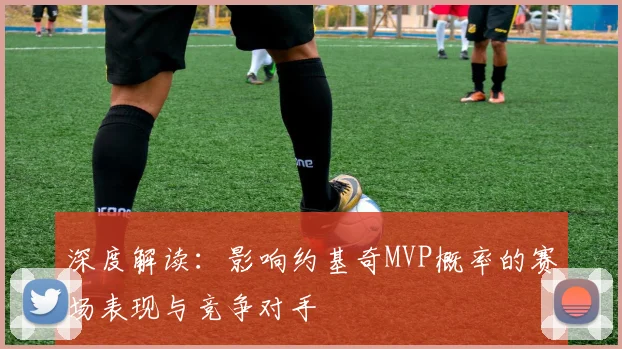 深度解读:影响约基奇MVP概率的赛场表现与竞争对手