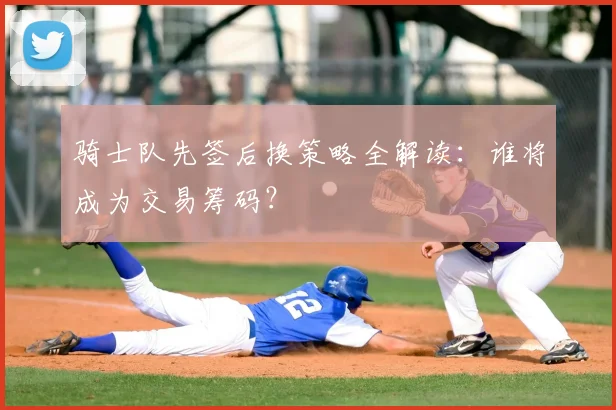 骑士队先签后换策略全解读：谁将成为交易筹码？
