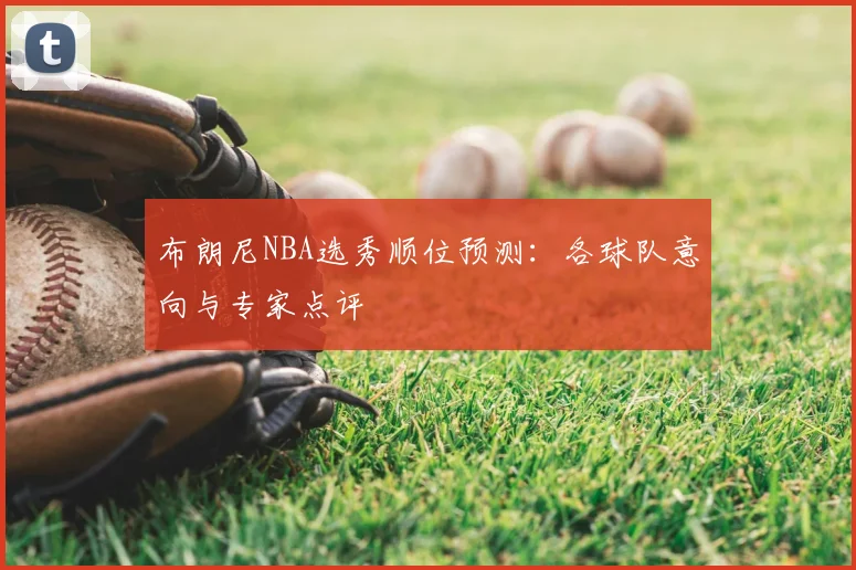 布朗尼NBA选秀顺位预测：各球队意向与专家点评